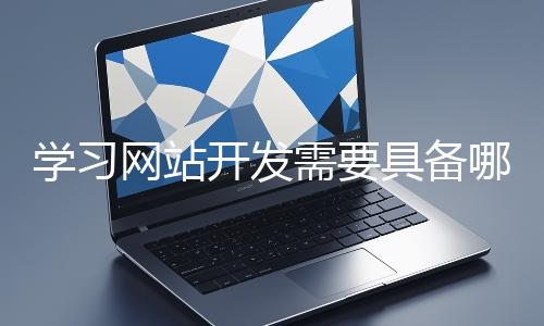 學習網(wǎng)站開發(fā)需要具備哪些基礎知識?