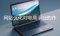 網(wǎng)站優(yōu)化對(duì)電商平臺(tái)的作用體現(xiàn)在哪些方面？