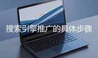 搜索引擎推廣的具體步驟和注意事項有哪些？