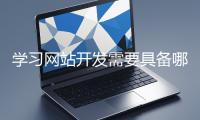 學(xué)習(xí)網(wǎng)站開發(fā)需要具備哪些基礎(chǔ)知識？